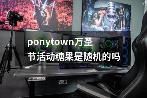 ponytown万圣节活动糖果是随机的吗-第1张-游戏信息-龙启网