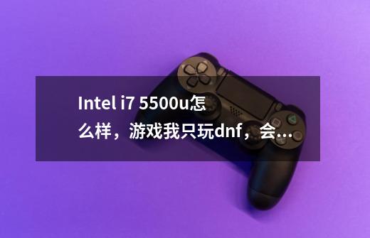 Intel i7 5500u怎么样，游戏我只玩dnf，会不会卡，求大神解决-第1张-游戏信息-龙启网
