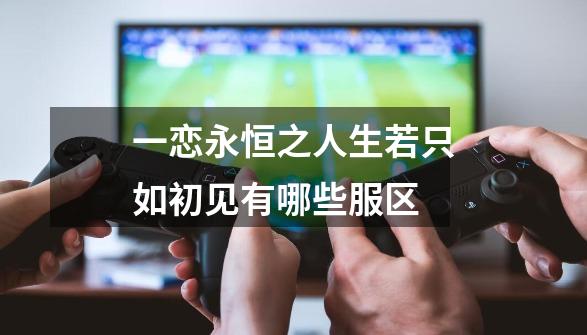 一恋永恒之人生若只如初见有哪些服区-第1张-游戏信息-龙启网
