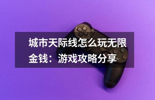 城市天际线怎么玩无限金钱:游戏攻略分享-第1张-游戏信息-龙启网