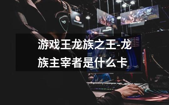 游戏王龙族之王-龙族主宰者是什么卡-第1张-游戏信息-龙启网
