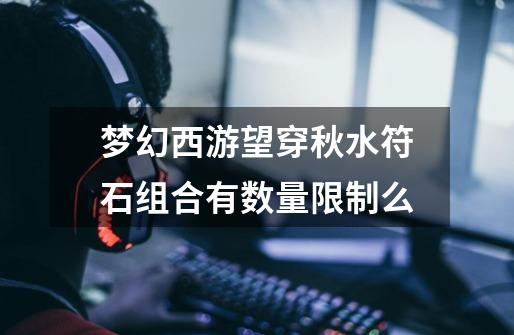 梦幻西游望穿秋水符石组合有数量限制么-第1张-游戏信息-龙启网