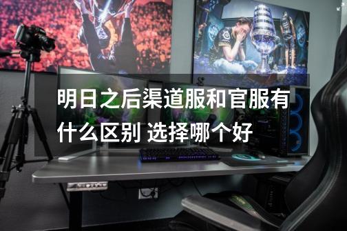 明日之后渠道服和官服有什么区别 选择哪个好-第1张-游戏信息-龙启网