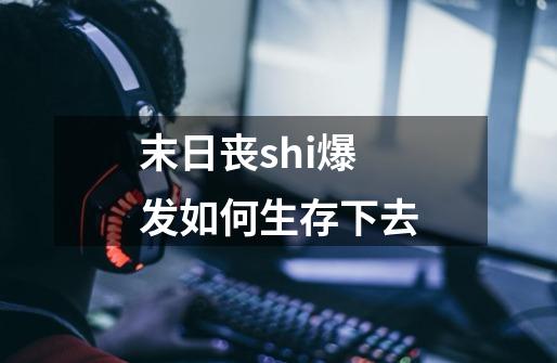 末日丧shi爆发如何生存下去-第1张-游戏信息-龙启网
