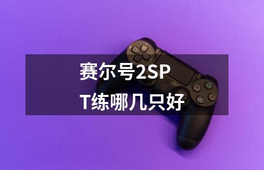 赛尔号2SPT练哪几只好-第1张-游戏信息-龙启网