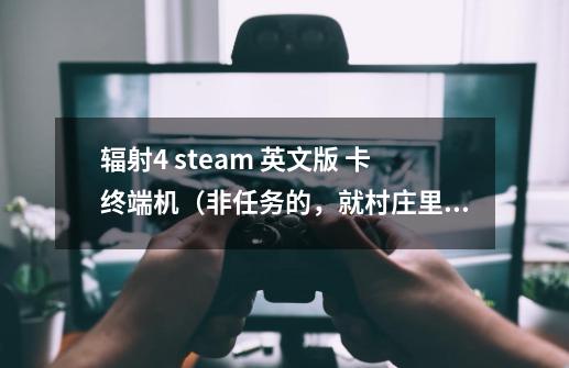 辐射4 steam 英文版 卡终端机（非任务的，就村庄里的那种）-第1张-游戏信息-龙启网