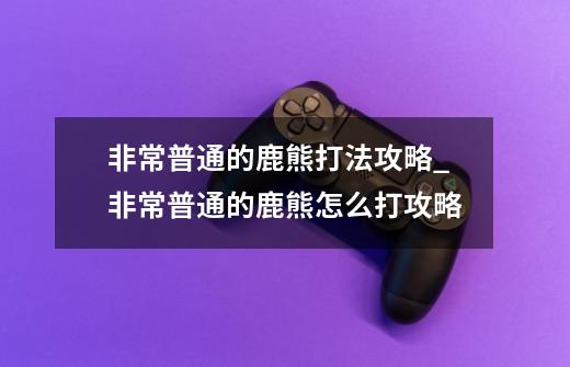 非常普通的鹿熊打法攻略_非常普通的鹿熊怎么打攻略-第1张-游戏信息-龙启网