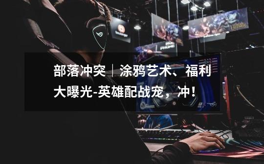 部落冲突|涂鸦艺术、福利大曝光-英雄配战宠,冲!-第1张-游戏信息-龙启网