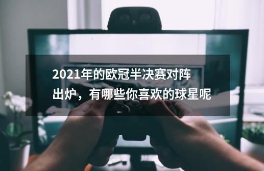 2021年的欧冠半决赛对阵出炉,有哪些你喜欢的球星呢-第1张-游戏信息-龙启网