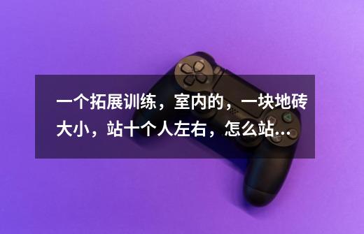 一个拓展训练,室内的,一块地砖大小,站十个人左右,怎么站,游戏名字叫什么-第1张-游戏信息-龙启网