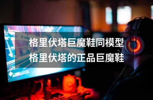 格里伏塔巨魔鞋同模型格里伏塔的正品巨魔鞋-第1张-游戏信息-龙启网