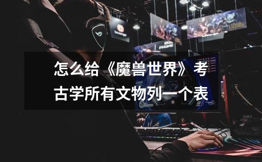 怎么给《魔兽世界》考古学所有文物列一个表-第1张-游戏信息-龙启网