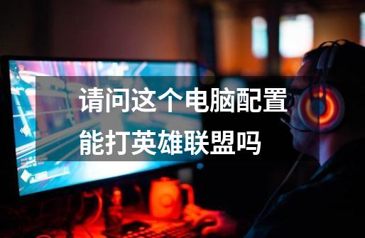 请问这个电脑配置能打英雄联盟吗-第1张-游戏信息-龙启网