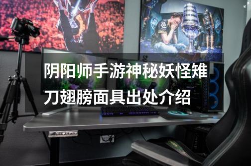 阴阳师手游神秘妖怪雉刀翅膀面具出处介绍-第1张-游戏信息-龙启网