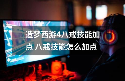造梦西游4八戒技能加点 八戒技能怎么加点-第1张-游戏信息-龙启网