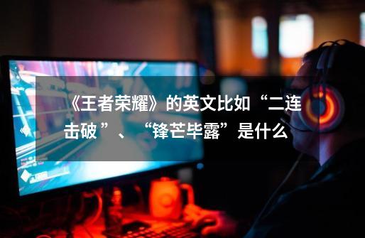 《王者荣耀》的英文比如“二连击破 ”、“锋芒毕露”是什么-第1张-游戏信息-龙启网