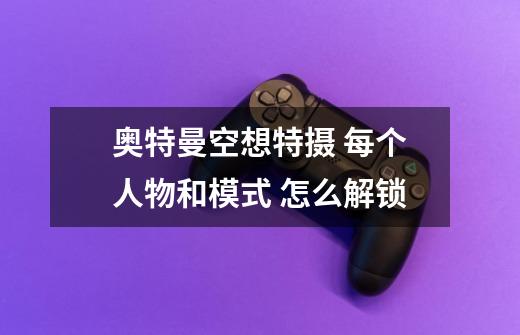 奥特曼空想特摄 每个人物和模式 怎么解锁-第1张-游戏信息-龙启网