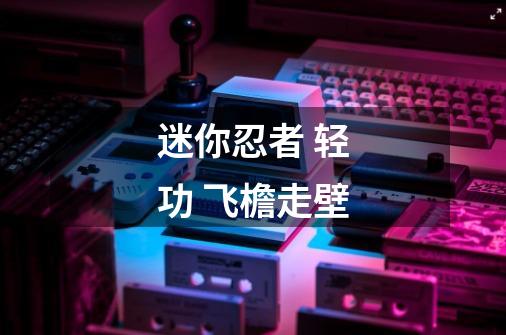 迷你忍者 轻功 飞檐走壁-第1张-游戏信息-龙启网