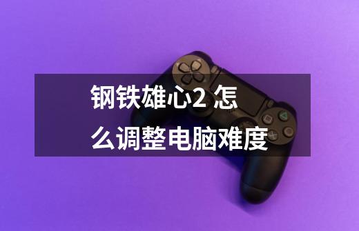 钢铁雄心2 怎么调整电脑难度-第1张-游戏信息-龙启网