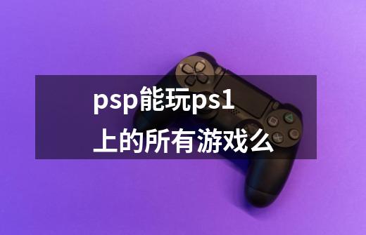 psp能玩ps1上的所有游戏么-第1张-游戏信息-龙启网