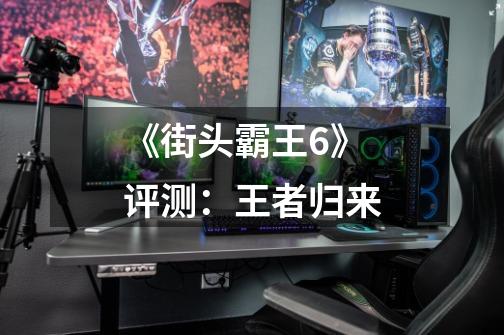 《街头霸王6》评测:王者归来-第1张-游戏信息-龙启网
