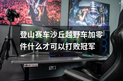 登山赛车沙丘越野车加零件什么才可以打败冠军-第1张-游戏信息-龙启网