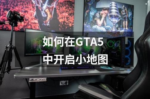 如何在GTA5中开启小地图-第1张-游戏信息-龙启网