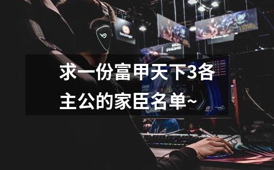 求一份富甲天下3各主公的家臣名单~-第1张-游戏信息-龙启网