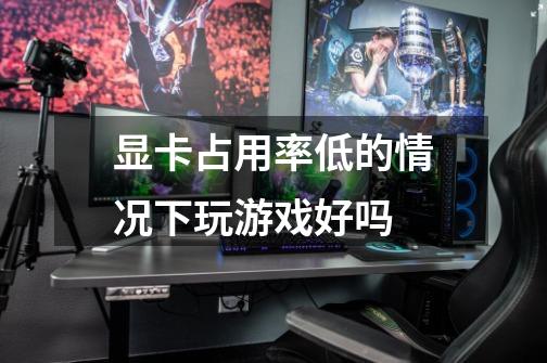 显卡占用率低的情况下玩游戏好吗-第1张-游戏信息-龙启网