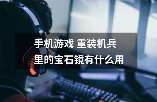 手机游戏 重装机兵 里的宝石镜有什么用-第1张-游戏信息-龙启网