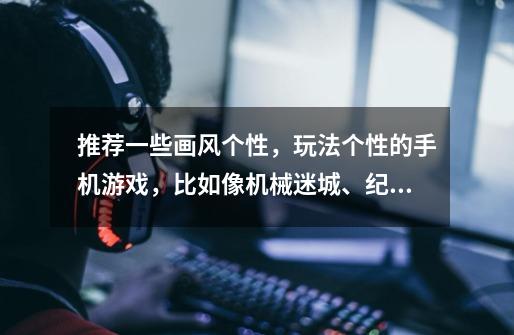 推荐一些画风个性，玩法个性的手机游戏，比如像机械迷城、纪念碑谷、地狱边境之类的-第1张-游戏信息-龙启网