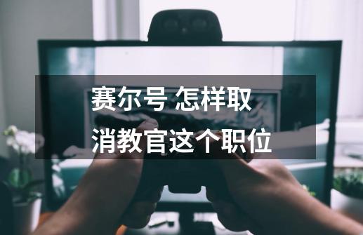 赛尔号 怎样取消教官这个职位-第1张-游戏信息-龙启网