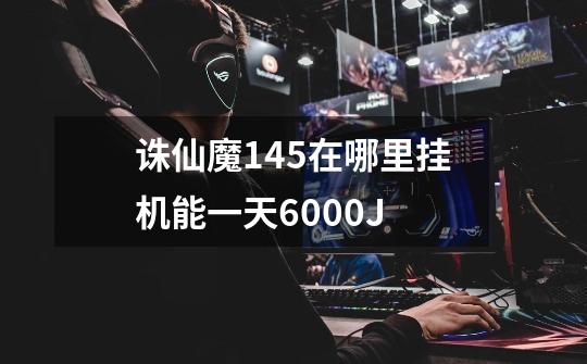 诛仙魔145在哪里挂机能一天6000J-第1张-游戏信息-龙启网