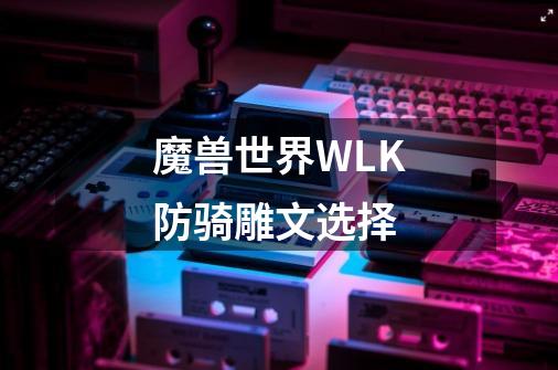 魔兽世界WLK防骑雕文选择-第1张-游戏信息-龙启网