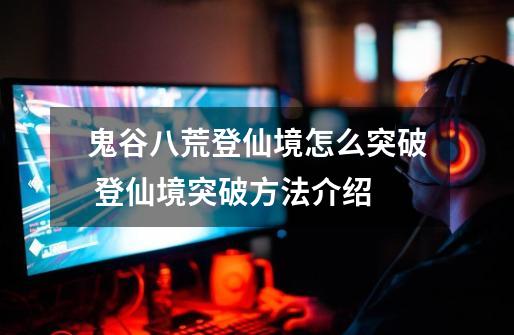 鬼谷八荒登仙境怎么突破 登仙境突破方法介绍-第1张-游戏信息-龙启网