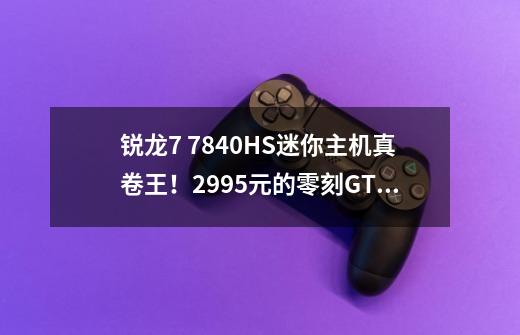 锐龙7 7840HS迷你主机真卷王!2995元的零刻GTR7全方位解读!-第1张-游戏信息-龙启网