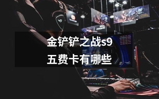 金铲铲之战s9五费卡有哪些-第1张-游戏信息-龙启网