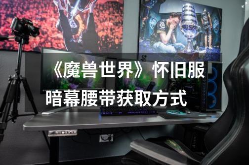 《魔兽世界》怀旧服暗幕腰带获取方式-第1张-游戏信息-龙启网