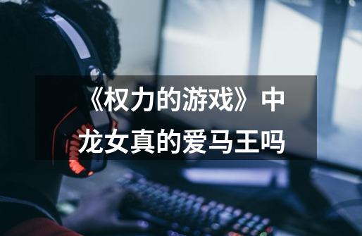 《权力的游戏》中龙女真的爱马王吗-第1张-游戏信息-龙启网