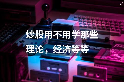 炒股用不用学那些理论,经济等等-第1张-游戏信息-龙启网