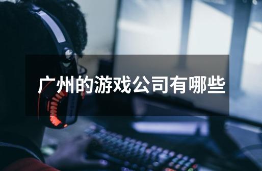 广州的游戏公司有哪些-第1张-游戏信息-龙启网