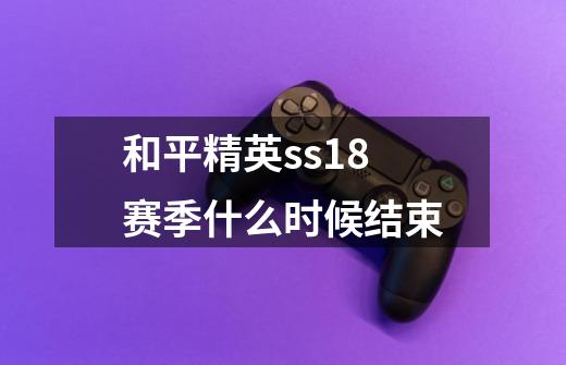 和平精英ss18赛季什么时候结束-第1张-游戏信息-龙启网
