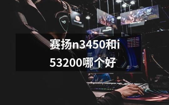 赛扬n3450和i53200哪个好-第1张-游戏信息-龙启网