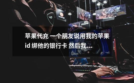 苹果代充 一个朋友说用我的苹果id 绑他的银行卡 然后我充值 一单10块 可信吗-第1张-游戏信息-龙启网
