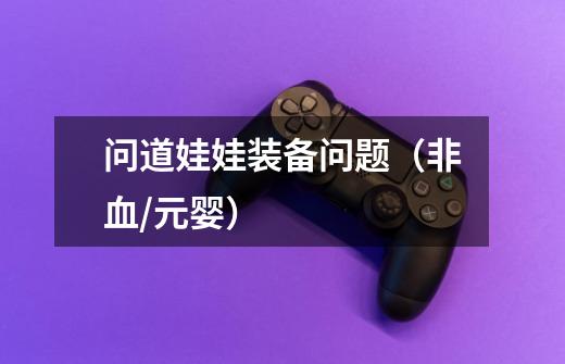 问道娃娃装备问题(非血/元婴)-第1张-游戏信息-龙启网