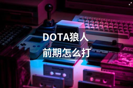 DOTA狼人前期怎么打-第1张-游戏信息-龙启网