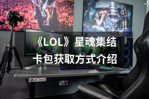 《LOL》星魂集结卡包获取方式介绍-第1张-游戏信息-龙启网