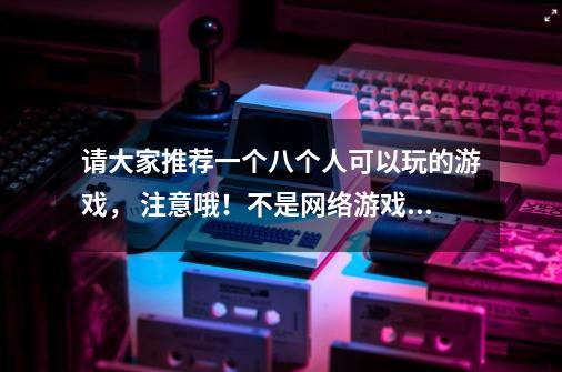 请大家推荐一个八个人可以玩的游戏， 注意哦！不是网络游戏哦！ 谢谢了-第1张-游戏信息-龙启网