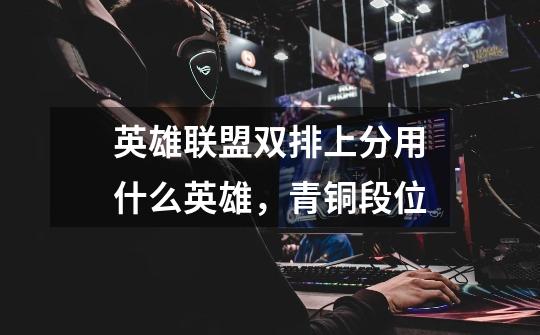 英雄联盟双排上分用什么英雄,青铜段位-第1张-游戏信息-龙启网