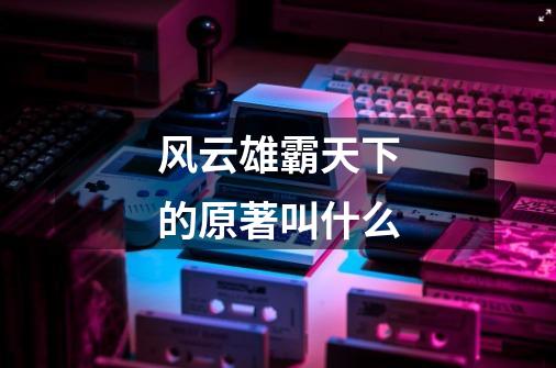 风云雄霸天下的原著叫什么-第1张-游戏信息-龙启网